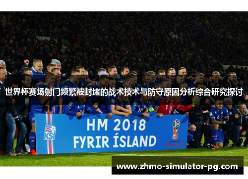 世界杯赛场射门频繁被封堵的战术技术与防守原因分析综合研究探讨 世界杯赛场射门频繁被封堵的战术技术与防守原因分析综合研究探讨