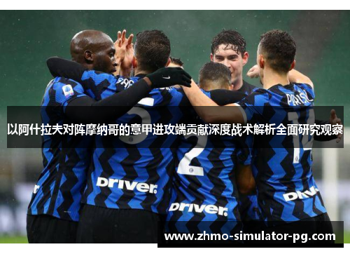 以阿什拉夫对阵摩纳哥的意甲进攻端贡献深度战术解析全面研究观察 以阿什拉夫对阵摩纳哥的意甲进攻端贡献深度战术解析全面研究观察