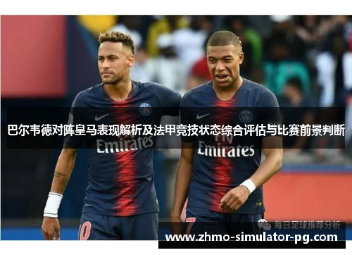 巴尔韦德对阵皇马表现解析及法甲竞技状态综合评估与比赛前景判断 巴尔韦德对阵皇马表现解析及法甲竞技状态综合评估与比赛前景判断