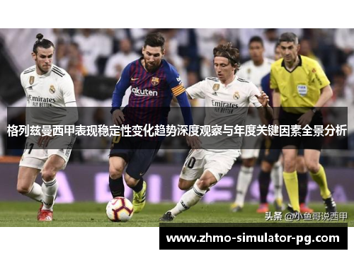 格列兹曼西甲表现稳定性变化趋势深度观察与年度关键因素全景分析 格列兹曼西甲表现稳定性变化趋势深度观察与年度关键因素全景分析