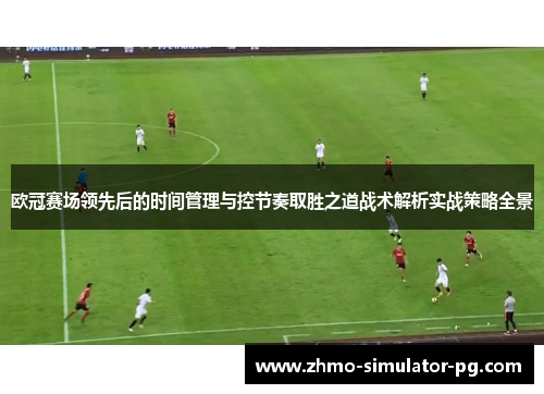 欧冠赛场领先后的时间管理与控节奏取胜之道战术解析实战策略全景