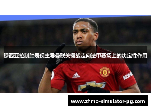 穆西亚拉制胜表现主导曼联关键战走向法甲赛场上的决定性作用 穆西亚拉制胜表现主导曼联关键战走向法甲赛场上的决定性作用