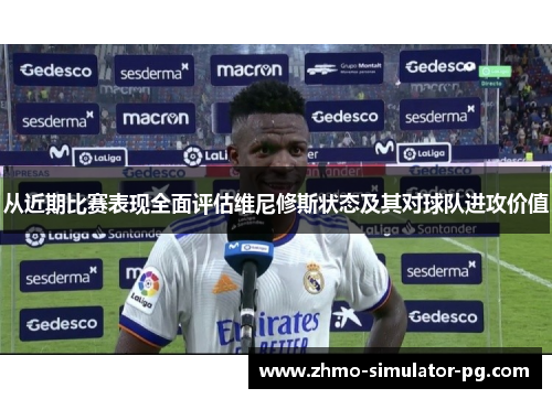 从近期比赛表现全面评估维尼修斯状态及其对球队进攻价值