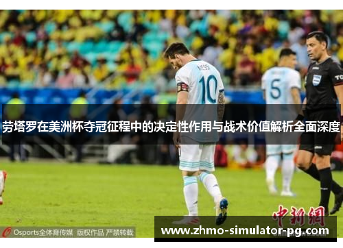 劳塔罗在美洲杯夺冠征程中的决定性作用与战术价值解析全面深度 劳塔罗在美洲杯夺冠征程中的决定性作用与战术价值解析全面深度