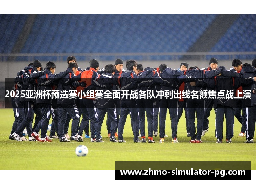 2025亚洲杯预选赛小组赛全面开战各队冲刺出线名额焦点战上演