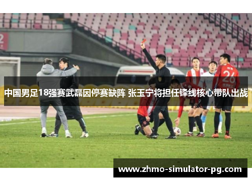 中国男足18强赛武磊因停赛缺阵 张玉宁将担任锋线核心带队出战 中国男足18强赛武磊因停赛缺阵 张玉宁将担任锋线核心带队出战