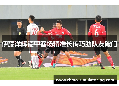 伊藤洋辉德甲客场精准长传巧助队友破门
