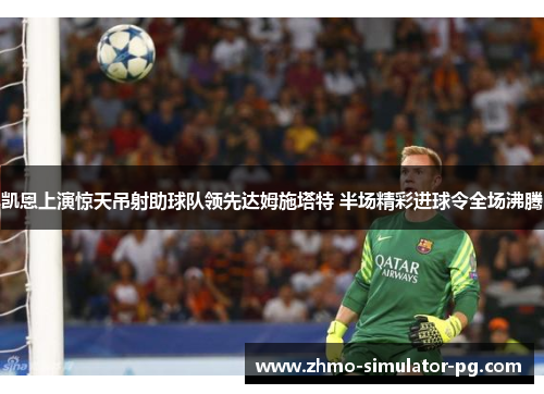 凯恩上演惊天吊射助球队领先达姆施塔特 半场精彩进球令全场沸腾 凯恩上演惊天吊射助球队领先达姆施塔特 半场精彩进球令全场沸腾