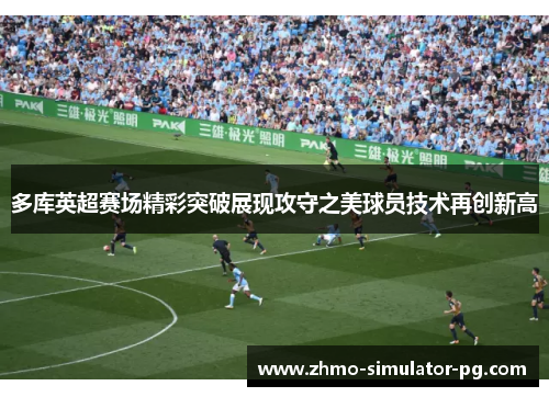 多库英超赛场精彩突破展现攻守之美球员技术再创新高 多库英超赛场精彩突破展现攻守之美球员技术再创新高