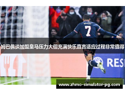 姆巴佩谈加盟皇马压力大但充满快乐直言适应过程非常值得