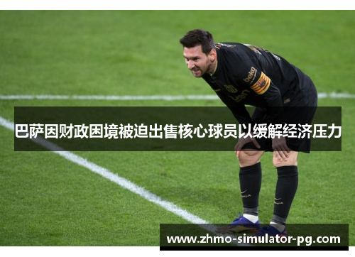 巴萨因财政困境被迫出售核心球员以缓解经济压力