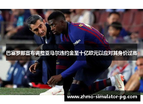 巴塞罗那宣布调整亚马尔违约金至十亿欧元以应对其身价过高