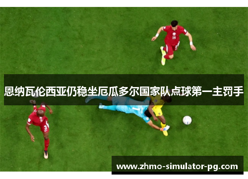 恩纳瓦伦西亚仍稳坐厄瓜多尔国家队点球第一主罚手