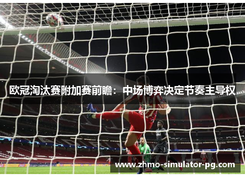 欧冠淘汰赛附加赛前瞻：中场博弈决定节奏主导权