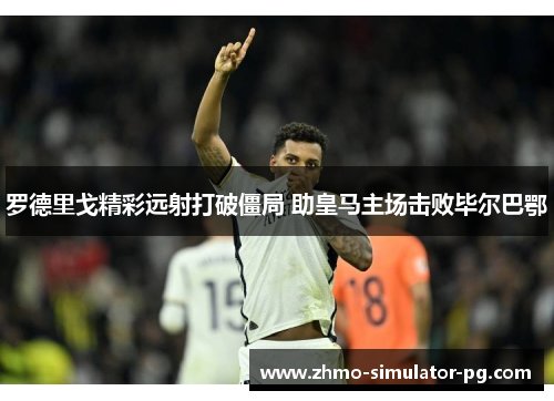 罗德里戈精彩远射打破僵局 助皇马主场击败毕尔巴鄂