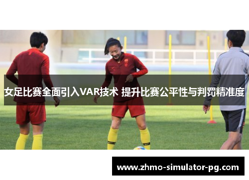 女足比赛全面引入VAR技术 提升比赛公平性与判罚精准度 女足比赛全面引入VAR技术 提升比赛公平性与判罚精准度