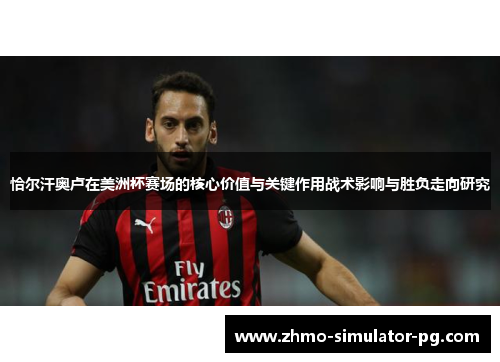 恰尔汗奥卢在美洲杯赛场的核心价值与关键作用战术影响与胜负走向研究 恰尔汗奥卢在美洲杯赛场的核心价值与关键作用战术影响与胜负走向研究
