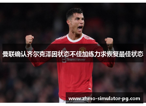 曼联确认齐尔克泽因状态不佳加练力求恢复最佳状态