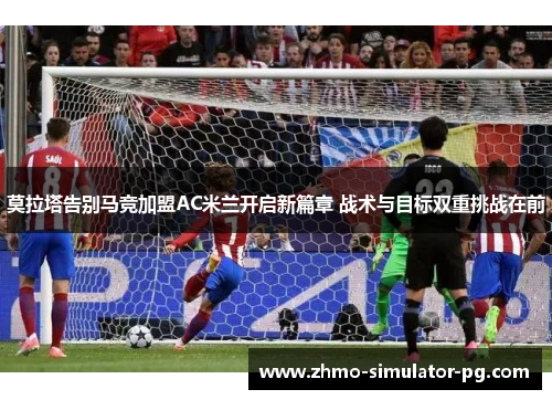 莫拉塔告别马竞加盟AC米兰开启新篇章 战术与目标双重挑战在前 莫拉塔告别马竞加盟AC米兰开启新篇章 战术与目标双重挑战在前
