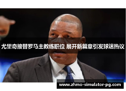 尤里奇接替罗马主教练职位 展开新篇章引发球迷热议 尤里奇接替罗马主教练职位 展开新篇章引发球迷热议
