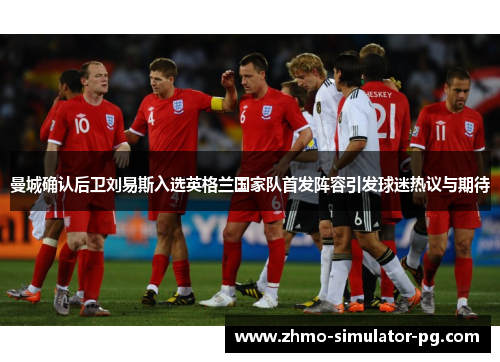 曼城确认后卫刘易斯入选英格兰国家队首发阵容引发球迷热议与期待 曼城确认后卫刘易斯入选英格兰国家队首发阵容引发球迷热议与期待