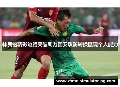 林良铭精彩边路突破助力国安攻防转换展现个人能力 林良铭精彩边路突破助力国安攻防转换展现个人能力