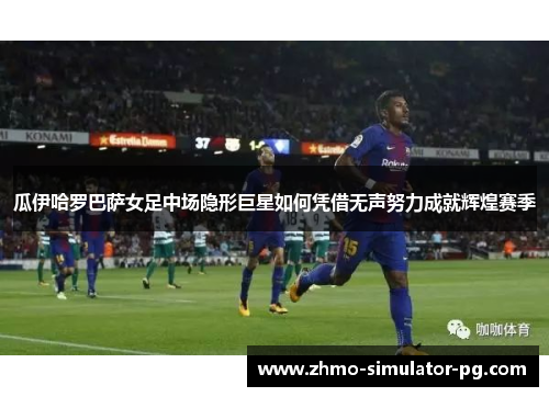 瓜伊哈罗巴萨女足中场隐形巨星如何凭借无声努力成就辉煌赛季