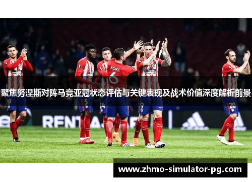 聚焦努涅斯对阵马竞亚冠状态评估与关键表现及战术价值深度解析前景